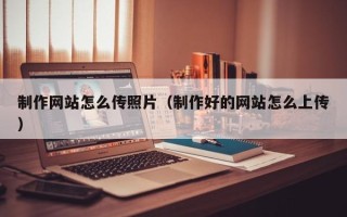 微山制作网站怎么传照片（制作好的网站怎么上传）