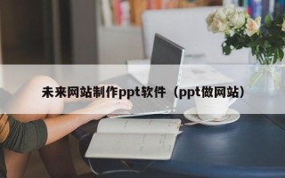 微山未来网站制作ppt软件（ppt做网站）