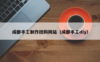 微山成都手工制作团购网站（成都手工diy）