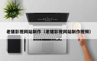 微山老猪影视网站制作（老猪影视网站制作视频）