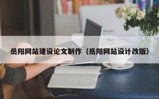 微山岳阳网站建设论文制作（岳阳网站设计改版）