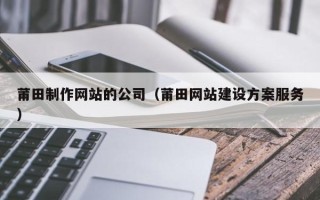 微山莆田制作网站的公司（莆田网站建设方案服务）