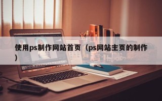 微山使用ps制作网站首页（ps网站主页的制作）