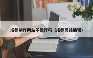 微山成都制作网站不做行吗（成都网站编辑）