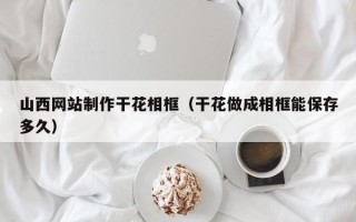 微山山西网站制作干花相框（干花做成相框能保存多久）