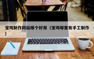 微山宝鸡制作网站哪个好用（宝鸡哪里有手工制作）