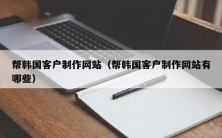 微山帮韩国客户制作网站（帮韩国客户制作网站有哪些）